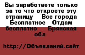 Вы заработаете только за то что откроете эту страницу. - Все города Бесплатное » Отдам бесплатно   . Брянская обл.